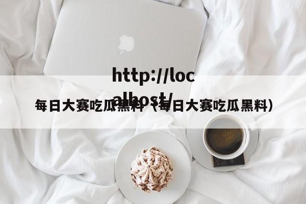 每日大赛吃瓜黑料（每日大赛吃瓜黑料）